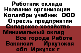 Работник склада › Название организации ­ Коллибри-учебник, ООО › Отрасль предприятия ­ Складское хозяйство › Минимальный оклад ­ 26 000 - Все города Работа » Вакансии   . Иркутская обл.,Иркутск г.